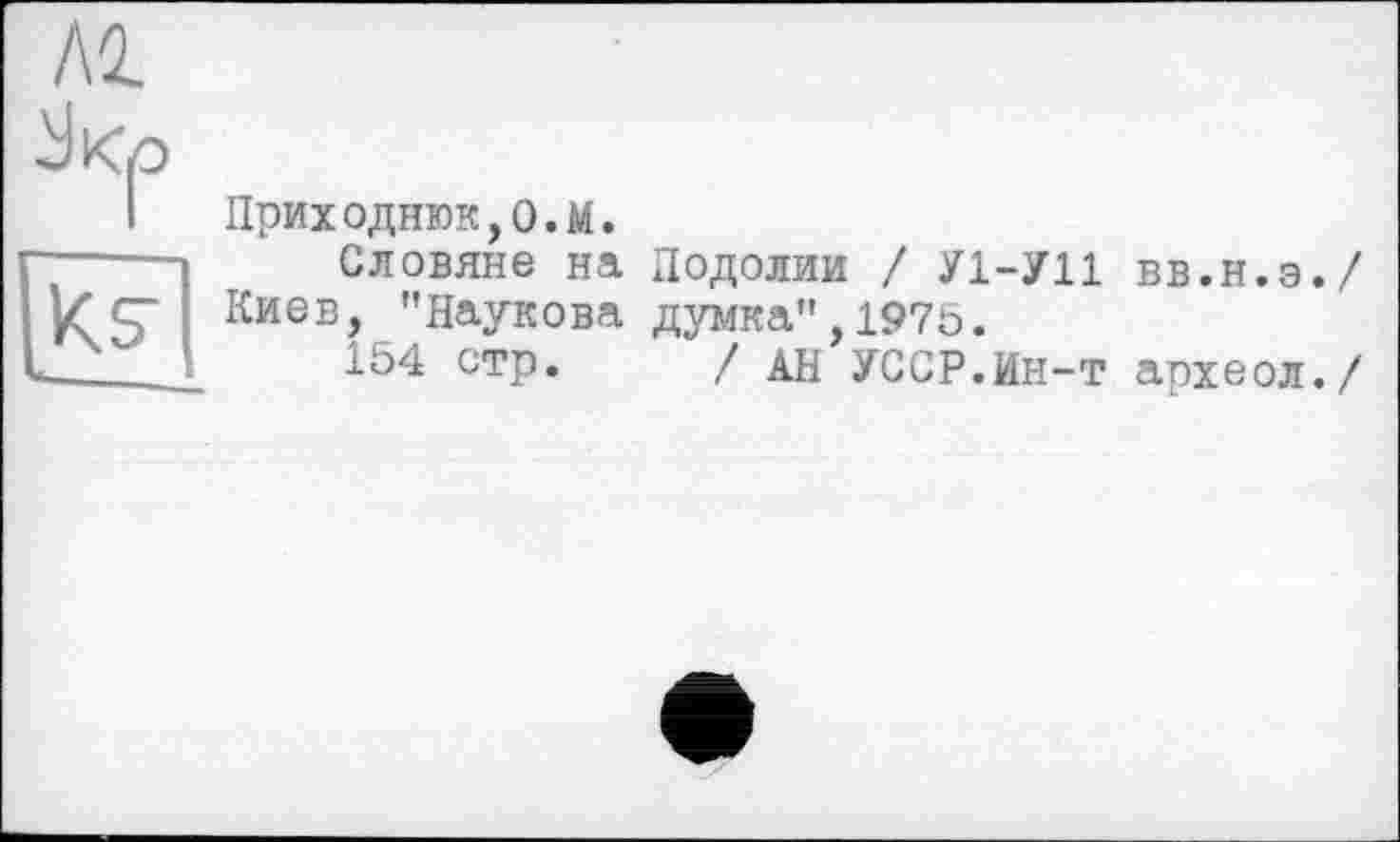 ﻿Приходнюк,О.М.
Словяне на Подолии / У1-У11 вв.н.э./ Киев, "Наукова думка",1976.
154 стр. / АН УССР.Ин-т аохеол./